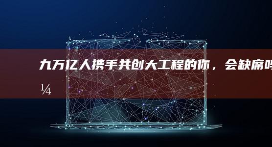 九万亿人携手共创大工程的你，会缺席吗？