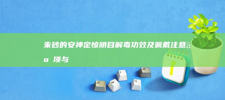 朱砂的安神定惊、明目解毒功效及佩戴注意事项与禁忌