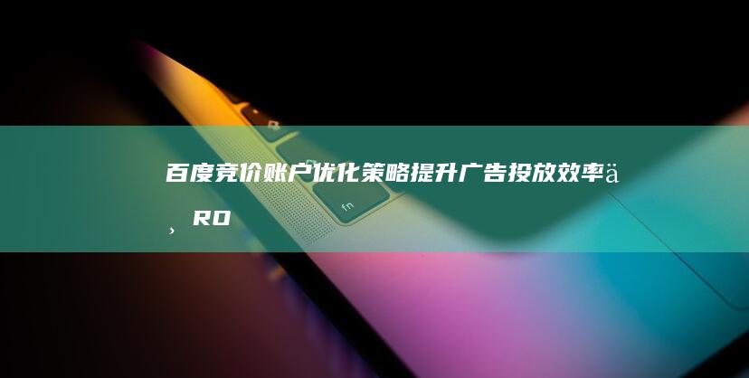 百度竞价账户优化策略：提升广告投放效率与ROI